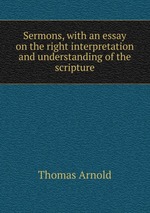 Sermons, with an essay on the right interpretation and understanding of the scripture