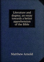 Literature and dogma; an essay towards a better apprehension of the Bible