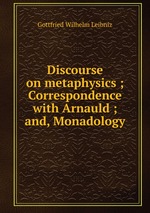 Discourse on metaphysics ; Correspondence with Arnauld ; and, Monadology