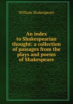 An index to Shakespearian thought: a collection of passages from the plays and poems of Shakespeare