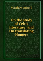 On the study of Celtic literature; and On translating Homer;