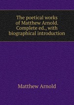 The poetical works of Matthew Arnold. Complete ed., with biographical introduction