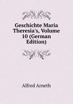 Geschichte Maria Theresia`s, Volume 10 (German Edition)