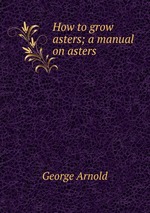 How to grow asters; a manual on asters