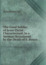 The Good Soldier of Jesus Christ Characterized, in a Sermon Occasioned by the Death of S. Bourn