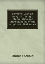 Sermons: with an essay on the right intepretation and understanding of the scriptures : first series