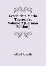Geschichte Maria Theresia`s, Volume 2 (German Edition)