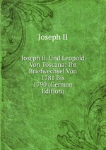 Joseph Ii. Und Leopold Von Toscana: Ihr Briefwechsel Von 1781 Bis 1790 (German Edition)