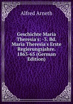 Geschichte Maria Theresia`s: -3. Bd. Maria Theresia`s Erste Regierungsjahre. 1863-65 (German Edition)