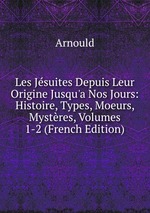 Les Jsuites Depuis Leur Origine Jusqu`a Nos Jours: Histoire, Types, Moeurs, Mystres, Volumes 1-2 (French Edition)