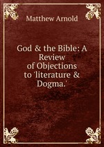 God & the Bible: A Review of Objections to `literature & Dogma.`