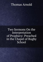 Two Sermons On the Interpretation of Prophecy: Preached in the Chapel of Rugby School