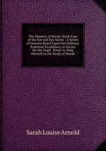 The Mastery of Words: Book Four of the See and Say Series : A Series of Lessons Based Upon the Ordinary Essential Vocabulary, to Secure for the Pupil . Power to Help Himself in the Study of Words