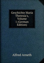 Geschichte Maria Theresia`s, Volume 1 (German Edition)