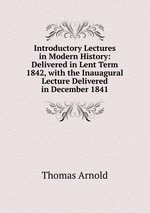 Introductory Lectures in Modern History: Delivered in Lent Term 1842, with the Inauagural Lecture Delivered in December 1841