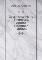 Geschichte Maria Theresia`s, Volume 6 (German Edition)