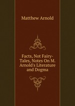 Facts, Not Fairy-Tales, Notes On M. Arnold`s Literature and Dogma