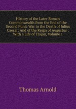 History of the Later Roman Commonwealth from the End of the Second Punic War to the Death of Julius Caesar: And of the Reign of Augustus : With a Life of Trajan, Volume 1