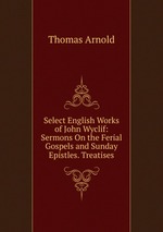 Select English Works of John Wyclif: Sermons On the Ferial Gospels and Sunday Epistles. Treatises