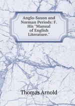 Anglo-Saxon and Norman Periods: F. His "Manual of English Literature."