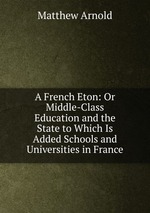 A French Eton: Or Middle-Class Education and the State to Which Is Added Schools and Universities in France