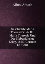 Geschichte Maria Theresia`s. Band 6 Maria Theresia Und Der Siebenjhrige Krieg