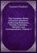 The Complete Works of Gustave Flaubert: Embracing Romances, Travels, Comedies, Sketches and Correspondence, Volume 5