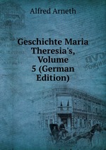 Geschichte Maria Theresia`s. Band 5 Maria Theresia Und Der Siebenjhrige Krieg