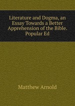 Literature and Dogma, an Essay Towards a Better Apprehension of the Bible. Popular Ed
