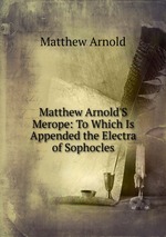 Matthew Arnold`S Merope: To Which Is Appended the Electra of Sophocles