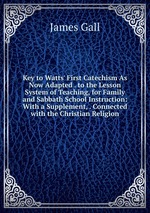 Key to Watts` First Catechism As Now Adapted . to the Lesson System of Teaching, for Family and Sabbath School Instruction: With a Supplement, . Connected with the Christian Religion