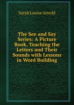 The See and Say Series: A Picture Book, Teaching the Letters and Their Sounds with Lessons in Word Building