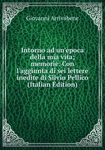 Intorno ad un`epoca della mia vita; memorie. Con l`aggiunta di sei lettere inedite di Silvio Pellico (Italian Edition)