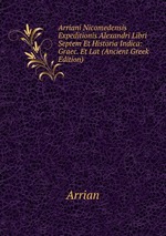 Arriani Nicomedensis Expeditionis Alexandri Libri Septem Et Historia Indica: Graec. Et Lat (Ancient Greek Edition)