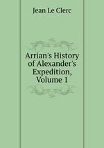 Arrian`s History of Alexander`s Expedition, Volume 1