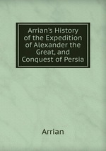 Arrian`s History of the Expedition of Alexander the Great, and Conquest of Persia