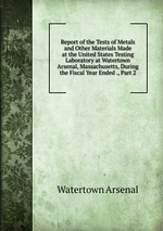 Report of the Tests of Metals and Other Materials Made at the United States Testing Laboratory at Watertown Arsenal, Massachusetts, During the Fiscal Year Ended ., Part 2