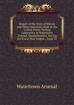 Report of the Tests of Metals and Other Materials Made at the United States Testing Laboratory at Watertown Arsenal, Massachusetts, During the Fiscal Year Ended ., Issue 35
