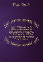 Cours D`histoire De La Philosophie Morale Au Dix-Huitime Sicle: Ptie. cole cossaise, Pub Par M. M. Danton Et Vacherot (French Edition)
