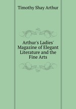 Arthur`s Ladies` Magazine of Elegant Literature and the Fine Arts