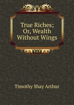 True Riches; Or, Wealth Without Wings