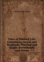 Tales of Married Life: Containing Lovers and Husbands, Married and Single, Sweethearts and Wives