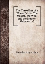 The Three Eras of a Woman`s Life: The Maiden, the Wife, and the Mother, Volumes 1-3