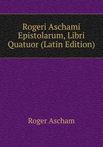Rogeri Aschami Epistolarum, Libri Quatuor (Latin Edition)