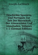 Geschichte Spaniens Und Portugals Zur Zeit Der Herrschaft Der Almoraviden Und Almohaden, Volumes 1-2 (German Edition)