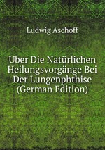 Uber Die Natrlichen Heilungsvorgnge Bei Der Lungenphthise (German Edition)