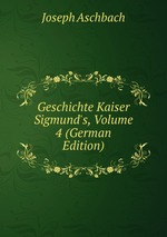 Geschichte Kaiser Sigmund`s, Volume 4 (German Edition)