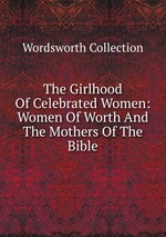 The Girlhood Of Celebrated Women: Women Of Worth And The Mothers Of The Bible