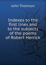 Indexes to the first lines and to the subjects of the poems of Robert Herrick