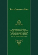 A bibliography of Tunisia from the earliest times to the end of 1888 (in two parts) including Utica and Carthage, the Punic wars, the Roman . and Charles V. and the French protectorate